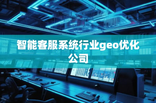 智能客服系統(tǒng)行業(yè)geo優(yōu)化公司