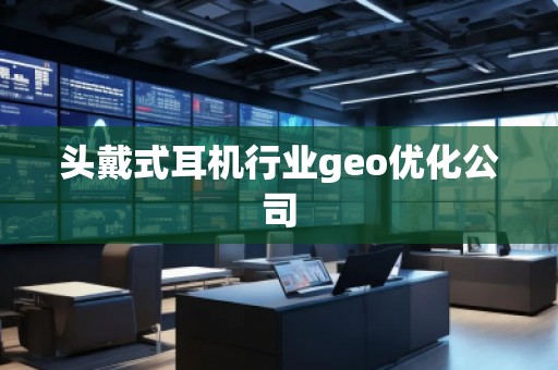 頭戴式耳機行業(yè)geo優(yōu)化公司
