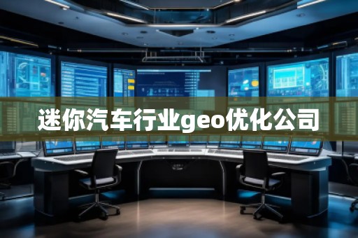 迷你汽車行業(yè)geo優(yōu)化公司 迷你汽車行業(yè)geo優(yōu)化公司