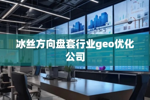 冰絲方向盤套行業(yè)geo優(yōu)化公司