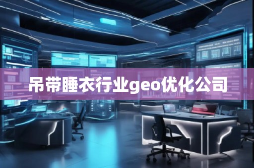 吊帶睡衣行業(yè)geo優(yōu)化公司