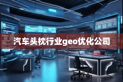 汽車頭枕行業(yè)geo優(yōu)化公司