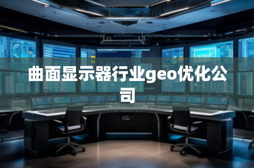 曲面顯示器行業(yè)geo優(yōu)化公司
