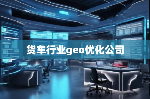 貨車行業(yè)geo優(yōu)化公司