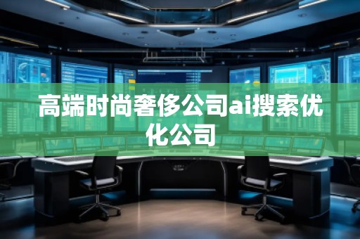 高端時(shí)尚奢侈公司ai搜索優(yōu)化公司