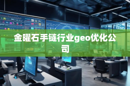 金曜石手鏈行業(yè)geo優(yōu)化公司