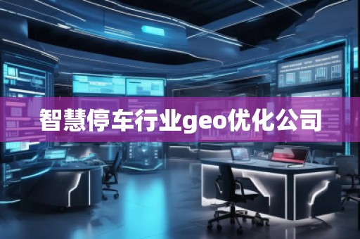 智慧停車行業(yè)geo優(yōu)化公司
