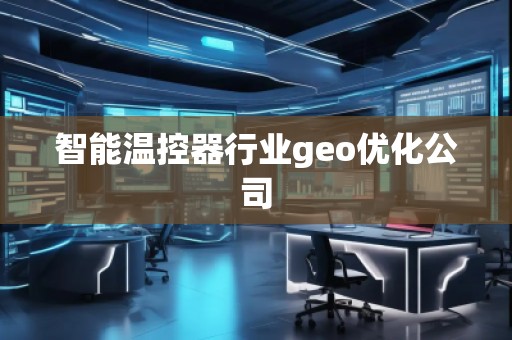 智能溫控器行業(yè)geo優(yōu)化公司