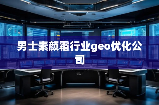男士素顏霜行業(yè)geo優(yōu)化公司