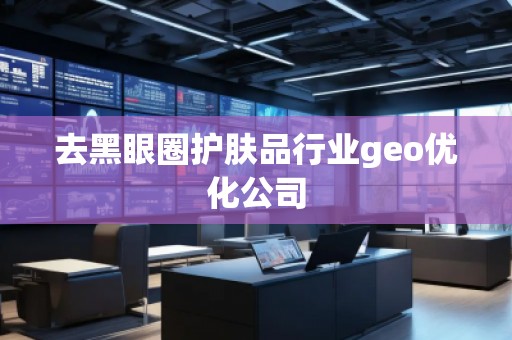 去黑眼圈護膚品行業(yè)geo優(yōu)化公司
