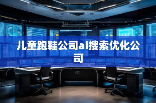 兒童跑鞋公司ai搜索優(yōu)化公司