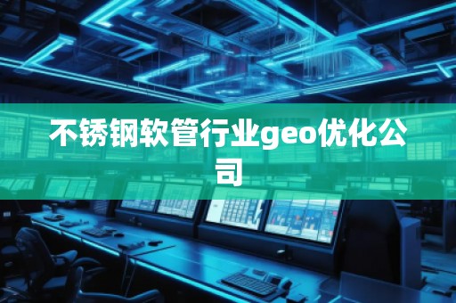 不銹鋼軟管行業(yè)geo優(yōu)化公司