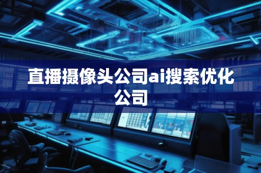 直播攝像頭公司ai搜索優(yōu)化公司