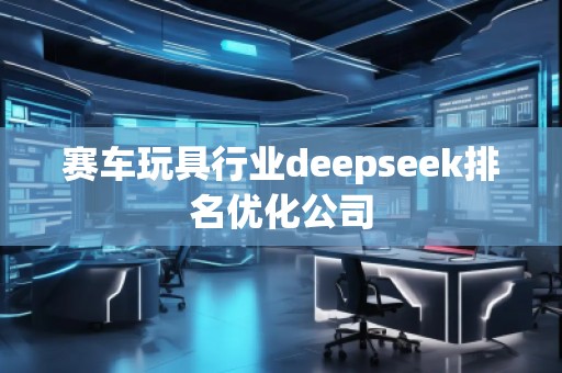 賽車玩具行業(yè)deepseek排名優(yōu)化公司