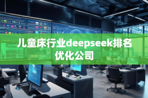兒童床行業(yè)deepseek排名優(yōu)化公司