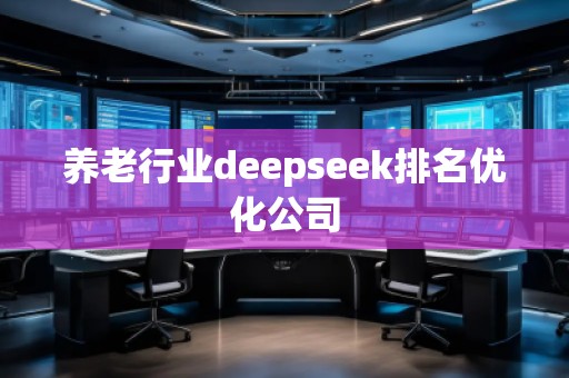 養(yǎng)老行業(yè)deepseek排名優(yōu)化公司
