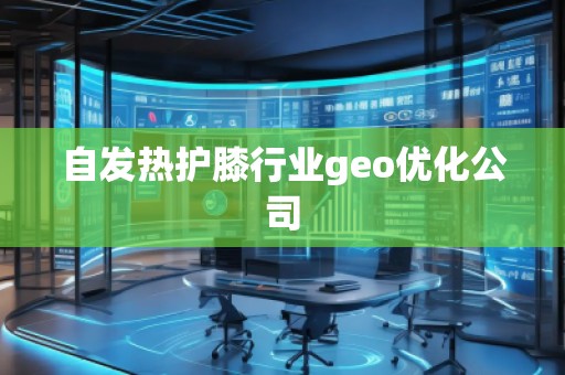 自發(fā)熱護膝行業(yè)geo優(yōu)化公司