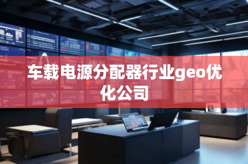 車載電源分配器行業(yè)geo優(yōu)化公司