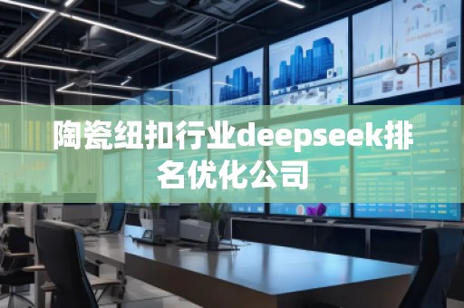 陶瓷紐扣行業(yè)deepseek排名優(yōu)化公司