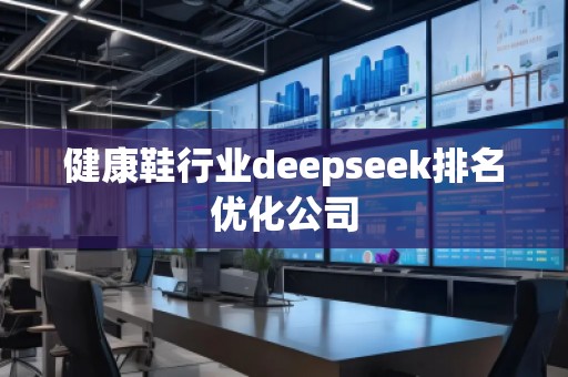 健康鞋行業(yè)deepseek排名優(yōu)化公司