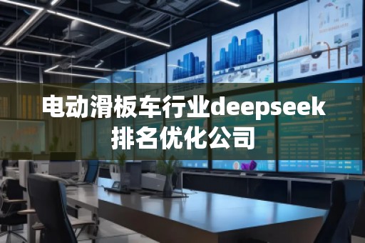 電動(dòng)滑板車行業(yè)deepseek排名優(yōu)化公司