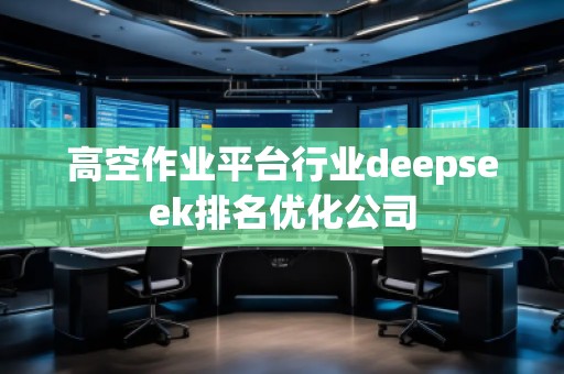 高空作業(yè)平臺行業(yè)deepseek排名優(yōu)化公司