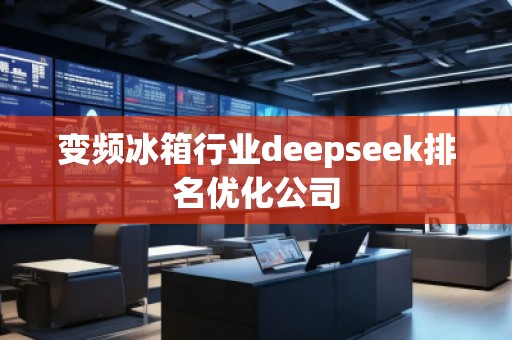 變頻冰箱行業(yè)deepseek排名優(yōu)化公司