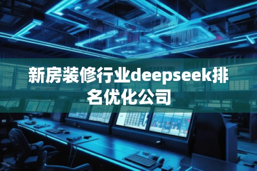 新房裝修行業(yè)deepseek排名優(yōu)化公司