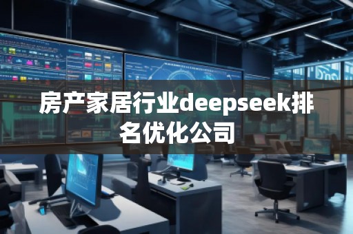 房產(chǎn)家居行業(yè)deepseek排名優(yōu)化公司