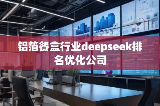 鋁箔餐盒行業(yè)deepseek排名優(yōu)化公司