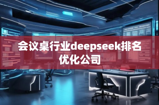 會議桌行業(yè)deepseek排名優(yōu)化公司