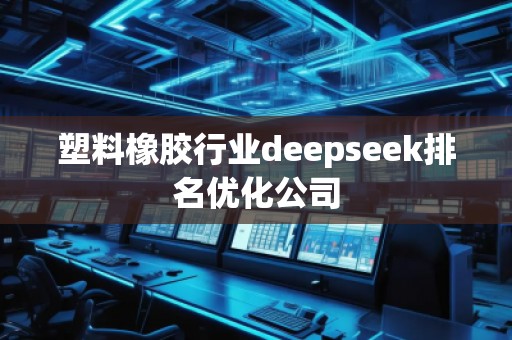 塑料橡膠行業(yè)deepseek排名優(yōu)化公司