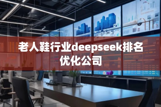 老人鞋行業(yè)deepseek排名優(yōu)化公司