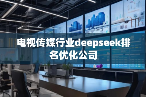 電視傳媒行業(yè)deepseek排名優(yōu)化公司 電視傳媒行業(yè)deepseek排名優(yōu)化公司