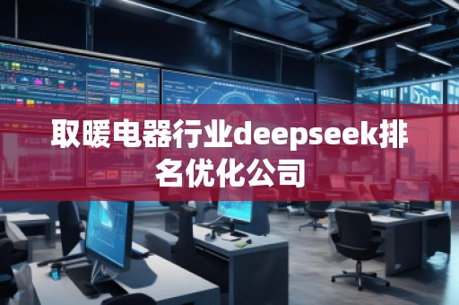 取暖電器行業(yè)deepseek排名優(yōu)化公司