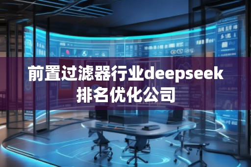 前置過濾器行業(yè)deepseek排名優(yōu)化公司