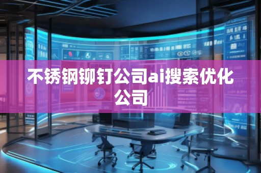 不銹鋼鉚釘公司ai搜索優(yōu)化公司