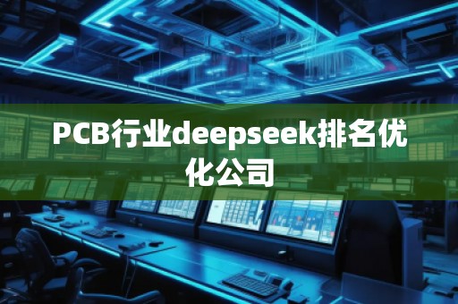PCB行業(yè)deepseek排名優(yōu)化公司