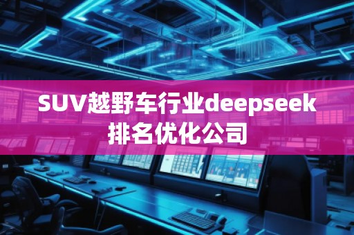 SUV越野車行業(yè)deepseek排名優(yōu)化公司