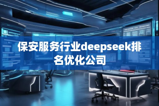 保安服務(wù)行業(yè)deepseek排名優(yōu)化公司