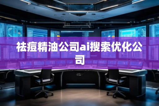 祛痘精油公司ai搜索優(yōu)化公司