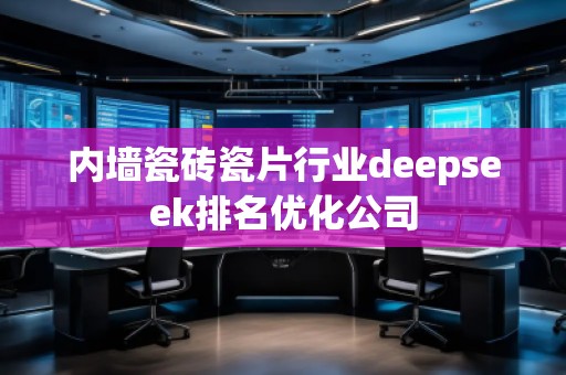 內墻瓷磚瓷片行業(yè)deepseek排名優(yōu)化公司