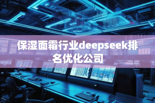 保濕面霜行業(yè)deepseek排名優(yōu)化公司 保濕面霜行業(yè)deepseek排名優(yōu)化公司