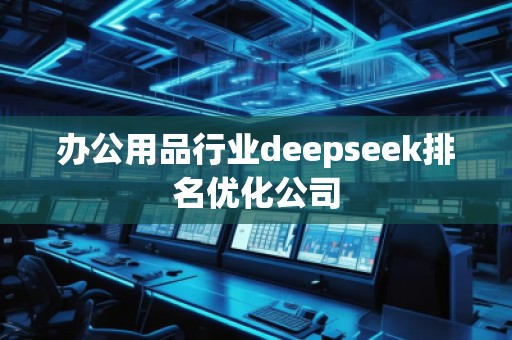 辦公用品行業(yè)deepseek排名優(yōu)化公司