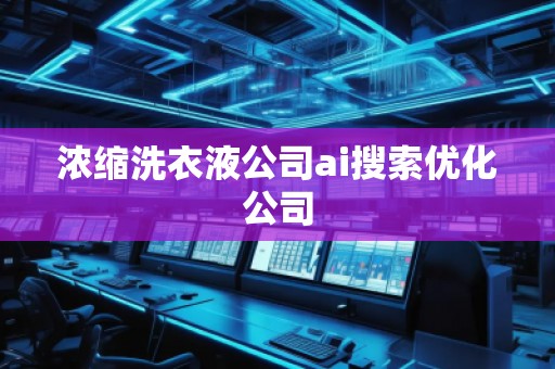 濃縮洗衣液公司ai搜索優(yōu)化公司