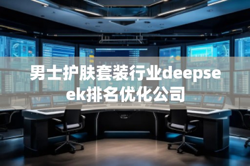 男士護膚套裝行業(yè)deepseek排名優(yōu)化公司