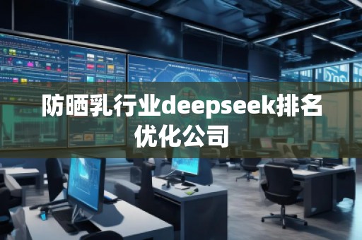 防曬乳行業(yè)deepseek排名優(yōu)化公司