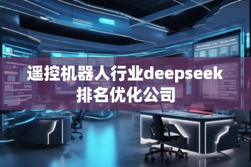 遙控機(jī)器人行業(yè)deepseek排名優(yōu)化公司