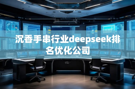 沉香手串行業(yè)deepseek排名優(yōu)化公司