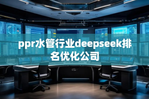 ppr水管行業(yè)deepseek排名優(yōu)化公司